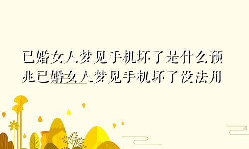 已婚女人梦见手机坏了是什么预兆已婚女人梦见手机坏了没法用