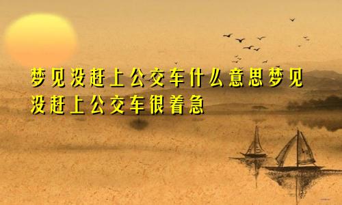 梦见没赶上公交车什么意思梦见没赶上公交车很着急