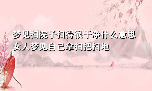 梦见扫院子扫得很干净什么意思女人梦见自己拿扫把扫地
