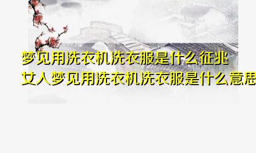 梦见用洗衣机洗衣服是什么征兆女人梦见用洗衣机洗衣服是什么意思