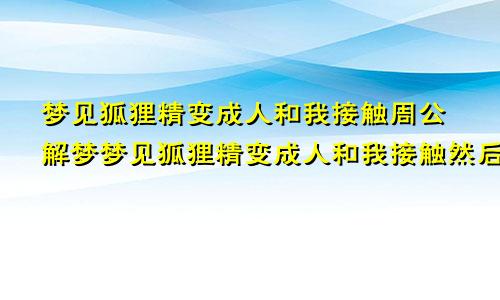梦见狐狸精变成人和我接触周公解梦梦见狐狸精变成人和我接触然后害我