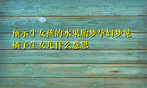 预示生女孩的水果胎梦孕妇梦见橘子生女儿什么意思