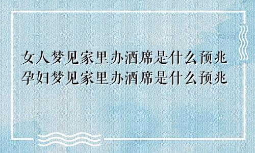 女人梦见家里办酒席是什么预兆孕妇梦见家里办酒席是什么预兆