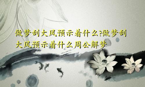 做梦刮大风预示着什么?做梦刮大风预示着什么周公解梦