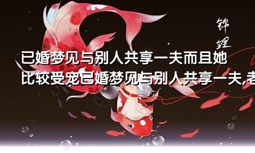 已婚梦见与别人共享一夫而且她比较受宠已婚梦见与别人共享一夫,老公面向后妻