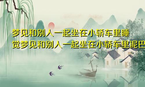 梦见和别人一起坐在小轿车里睡觉梦见和别人一起坐在小轿车里泥巴路