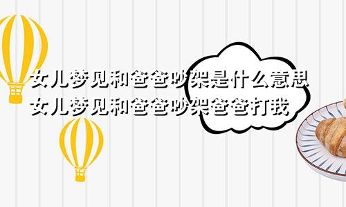女儿梦见和爸爸吵架是什么意思女儿梦见和爸爸吵架爸爸打我