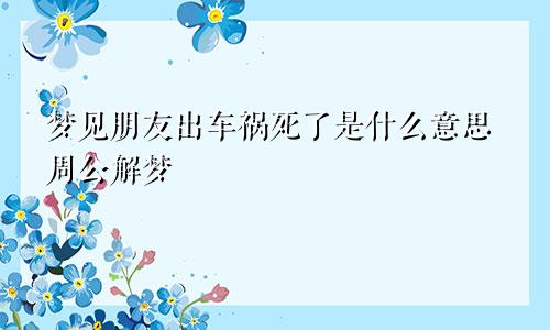 梦见朋友出车祸死了是什么意思周公解梦