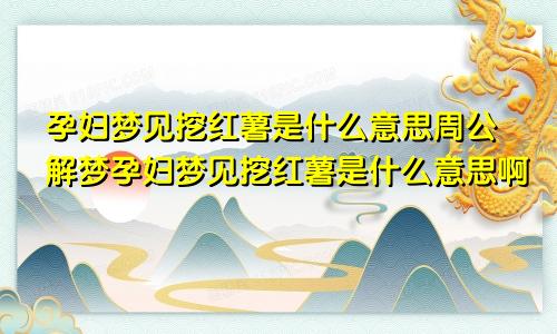 孕妇梦见挖红薯是什么意思周公解梦孕妇梦见挖红薯是什么意思啊