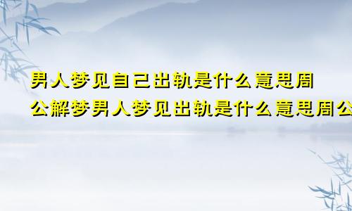 男人梦见自己出轨是什么意思周公解梦男人梦见出轨是什么意思周公解梦