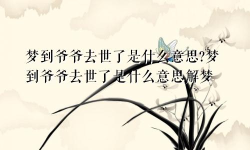 梦到爷爷去世了是什么意思?梦到爷爷去世了是什么意思解梦