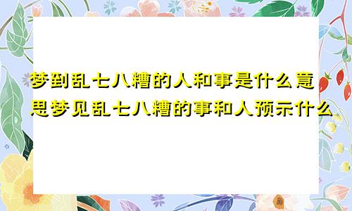 梦到乱七八糟的人和事是什么意思梦见乱七八糟的事和人预示什么