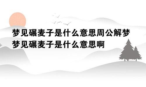 梦见碾麦子是什么意思周公解梦梦见碾麦子是什么意思啊