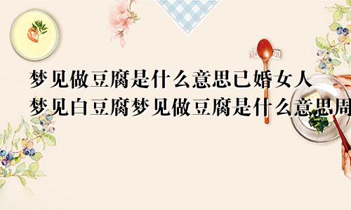 梦见做豆腐是什么意思已婚女人梦见白豆腐梦见做豆腐是什么意思周公解梦