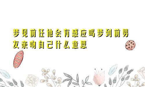 梦见前任他会有感应吗梦到前男友亲吻自己什么意思