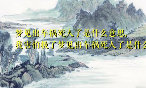 梦见出车祸死人了是什么意思,我害怕极了梦见出车祸死人了是什么意思解梦