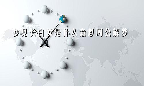 梦见长白发是什么意思周公解梦