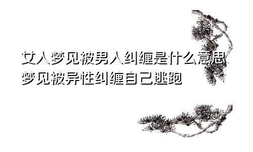 女人梦见被男人纠缠是什么意思梦见被异性纠缠自己逃跑