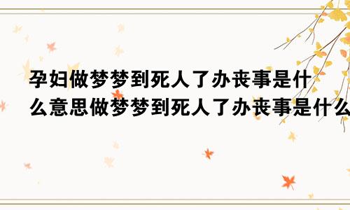 孕妇做梦梦到死人了办丧事是什么意思做梦梦到死人了办丧事是什么意思又活了