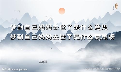梦到自己妈妈去世了是什么意思梦到自己妈妈去世了是什么意思呀