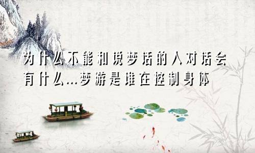 为什么不能和说梦话的人对话会有什么...梦游是谁在控制身体
