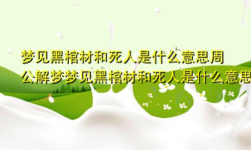 梦见黑棺材和死人是什么意思周公解梦梦见黑棺材和死人是什么意思啊