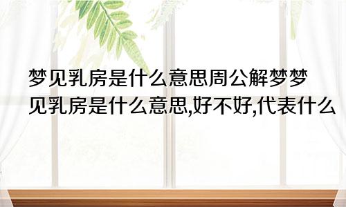 梦见乳房是什么意思周公解梦梦见乳房是什么意思,好不好,代表什么