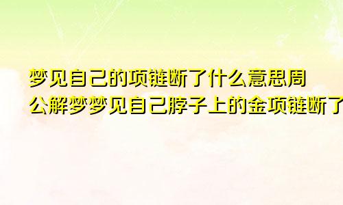 梦见自己的项链断了什么意思周公解梦梦见自己脖子上的金项链断了