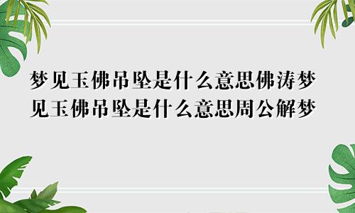 梦见玉佛吊坠是什么意思佛涛梦见玉佛吊坠是什么意思周公解梦
