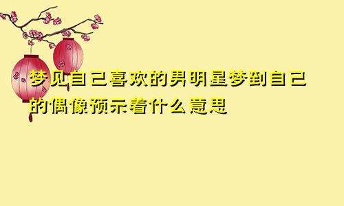 梦见自己喜欢的男明星梦到自己的偶像预示着什么意思