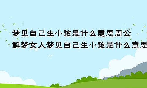 梦见自己生小孩是什么意思周公解梦女人梦见自己生小孩是什么意思