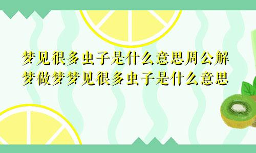 梦见很多虫子是什么意思周公解梦做梦梦见很多虫子是什么意思