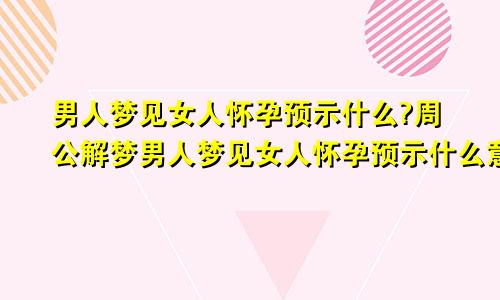 男人梦见女人怀孕预示什么?周公解梦男人梦见女人怀孕预示什么意思