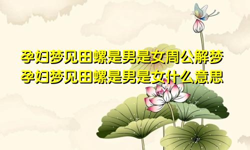 孕妇梦见田螺是男是女周公解梦孕妇梦见田螺是男是女什么意思