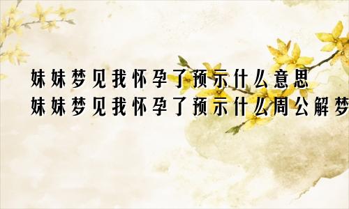 妹妹梦见我怀孕了预示什么意思妹妹梦见我怀孕了预示什么周公解梦