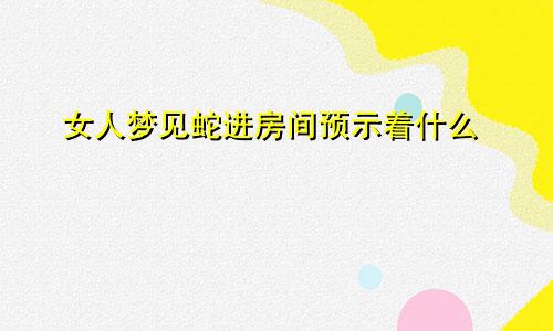 女人梦见蛇进房间预示着什么