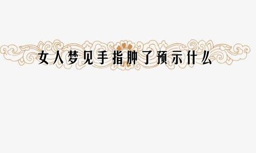 女人梦见手指肿了预示什么