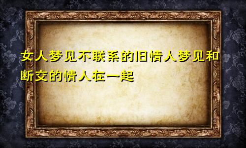 女人梦见不联系的旧情人梦见和断交的情人在一起