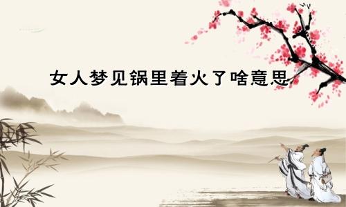 女人梦见锅里着火了啥意思