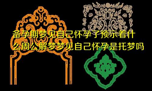 备孕期梦见自己怀孕了预示着什么周公解梦梦见自己怀孕是托梦吗