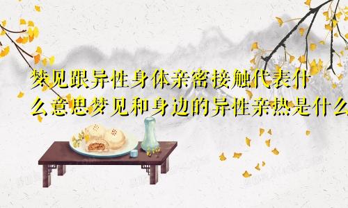 梦见跟异性身体亲密接触代表什么意思梦见和身边的异性亲热是什么意思