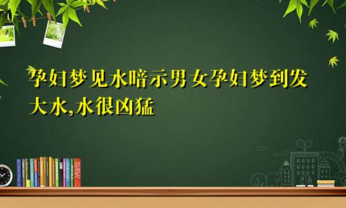 孕妇梦见水暗示男女孕妇梦到发大水,水很凶猛