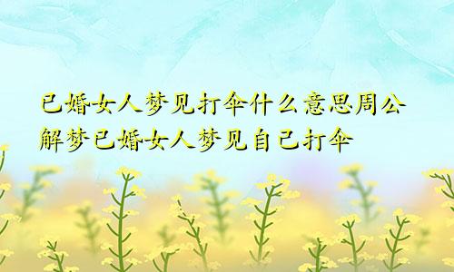 已婚女人梦见打伞什么意思周公解梦已婚女人梦见自己打伞