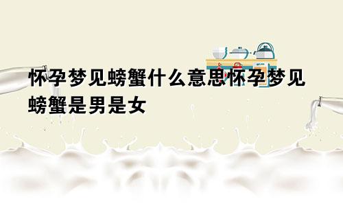 怀孕梦见螃蟹什么意思怀孕梦见螃蟹是男是女