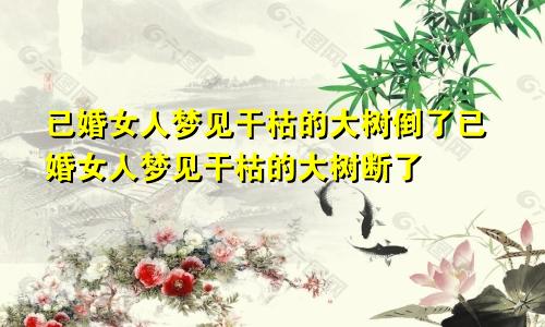已婚女人梦见干枯的大树倒了已婚女人梦见干枯的大树断了