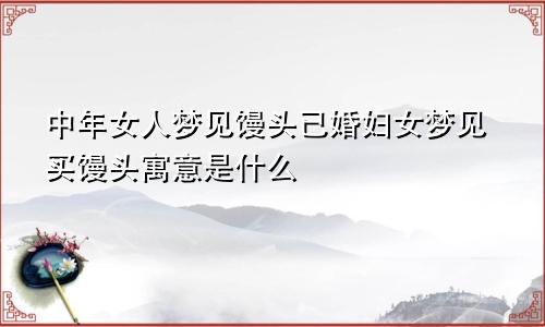中年女人梦见馒头已婚妇女梦见买馒头寓意是什么