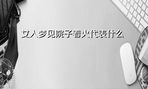 女人梦见院子着火代表什么