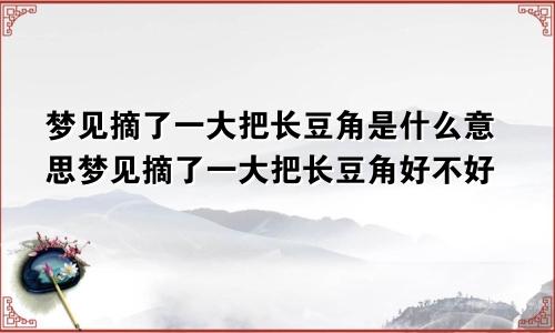 梦见摘了一大把长豆角是什么意思梦见摘了一大把长豆角好不好