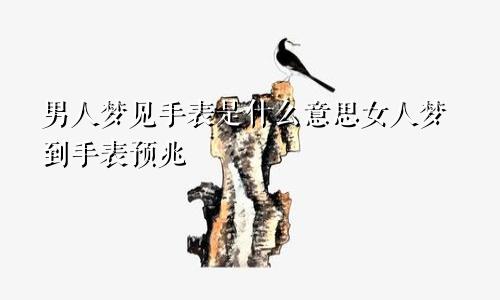 男人梦见手表是什么意思女人梦到手表预兆