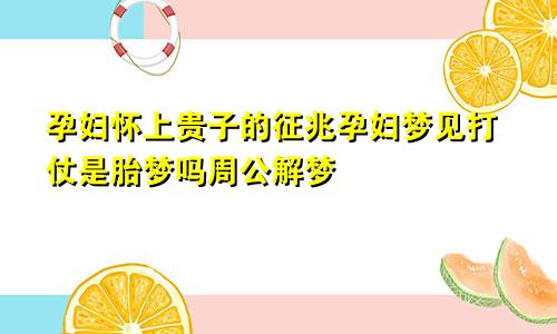 孕妇怀上贵子的征兆孕妇梦见打仗是胎梦吗周公解梦